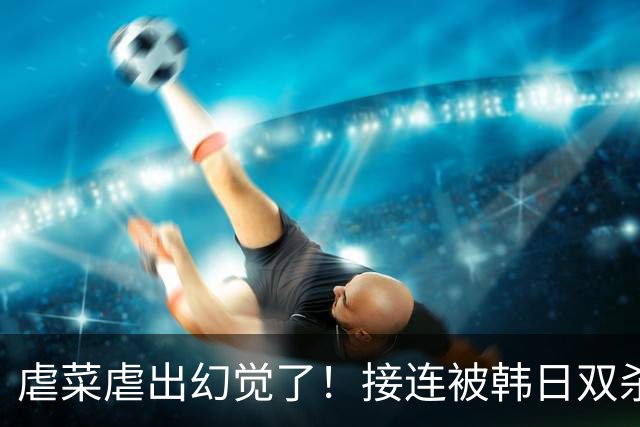 虐菜虐出幻觉了！接连被韩日双杀，中国男篮一短板不改难回亚洲前列